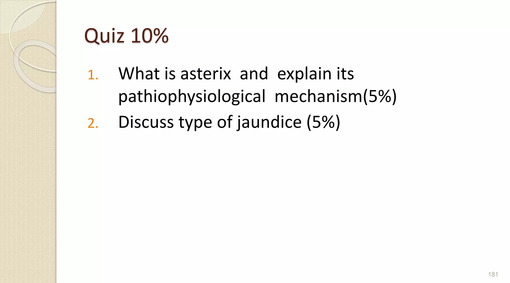 Quiz 10%
1. What is asterix and explain its
pathiophysiological mechanism(5%)
2. Discuss type of jaundice (5%)
181
 