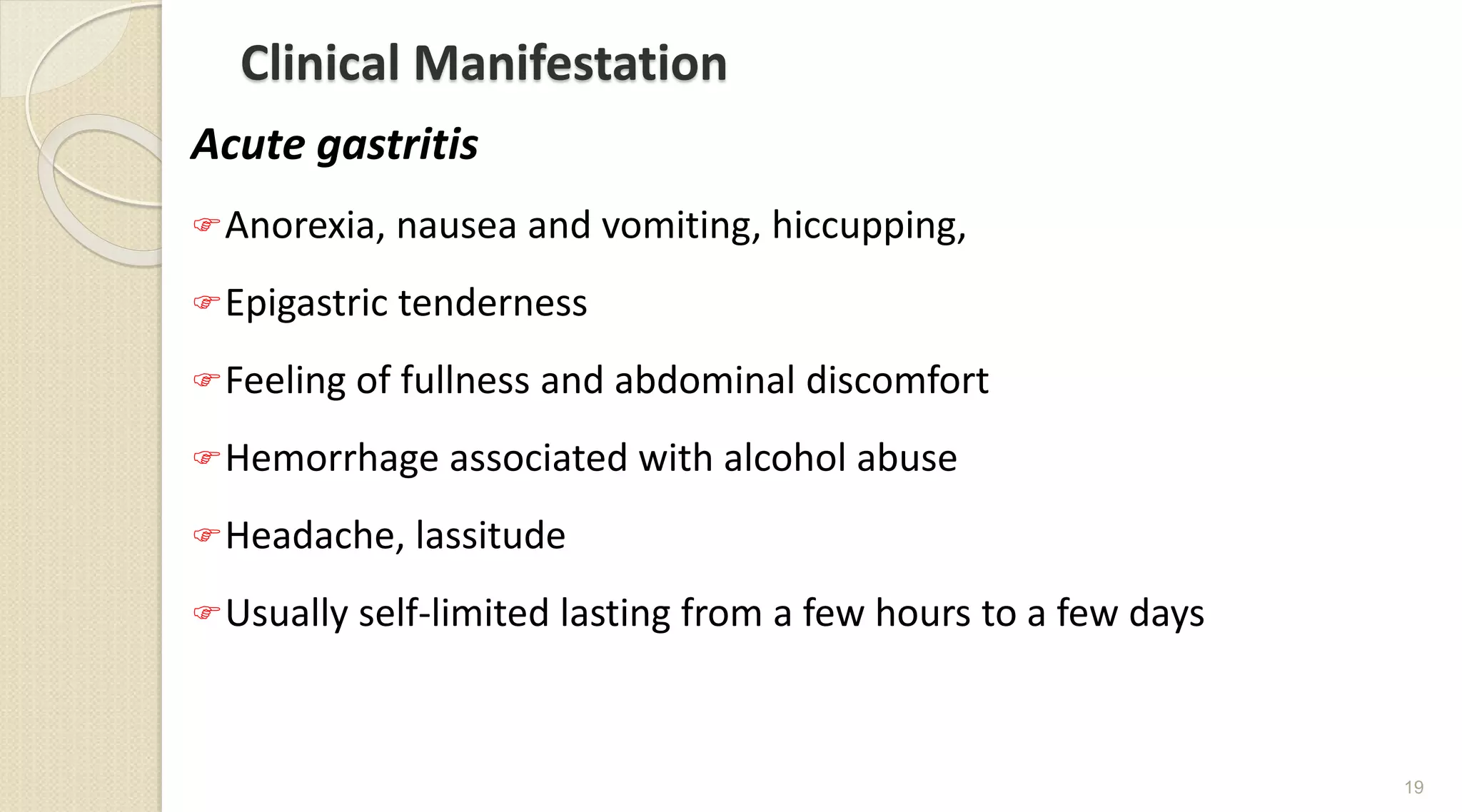 Clinical Manifestation
Acute gastritis
Anorexia, nausea and vomiting, hiccupping,
Epigastric tenderness
Feeling of fullness and abdominal discomfort
Hemorrhage associated with alcohol abuse
Headache, lassitude
Usually self-limited lasting from a few hours to a few days
19
 