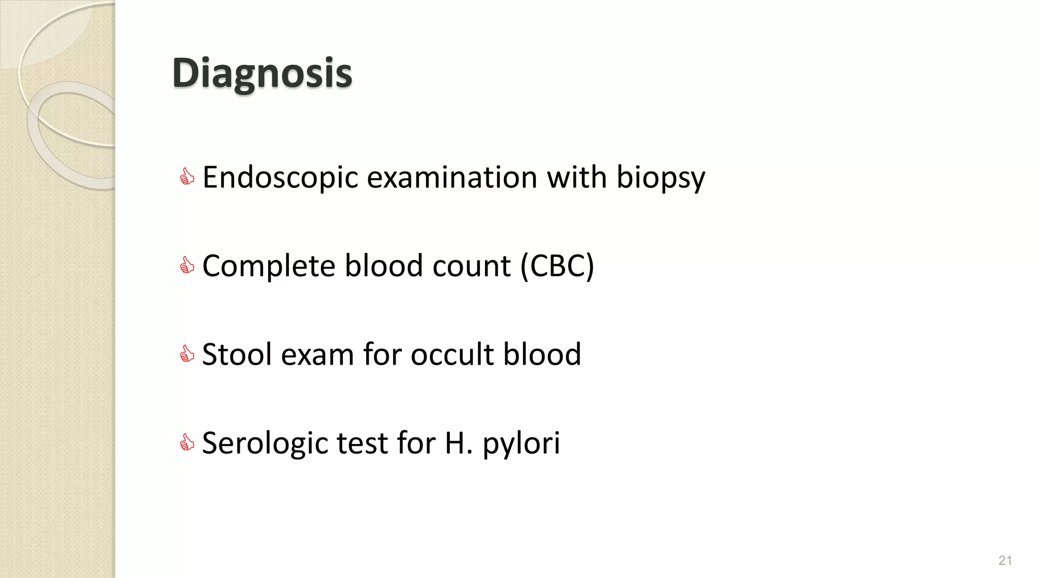 Diagnosis
 Endoscopic examination with biopsy
 Complete blood count (CBC)
 Stool exam for occult blood
 Serologic test for H. pylori
21
 