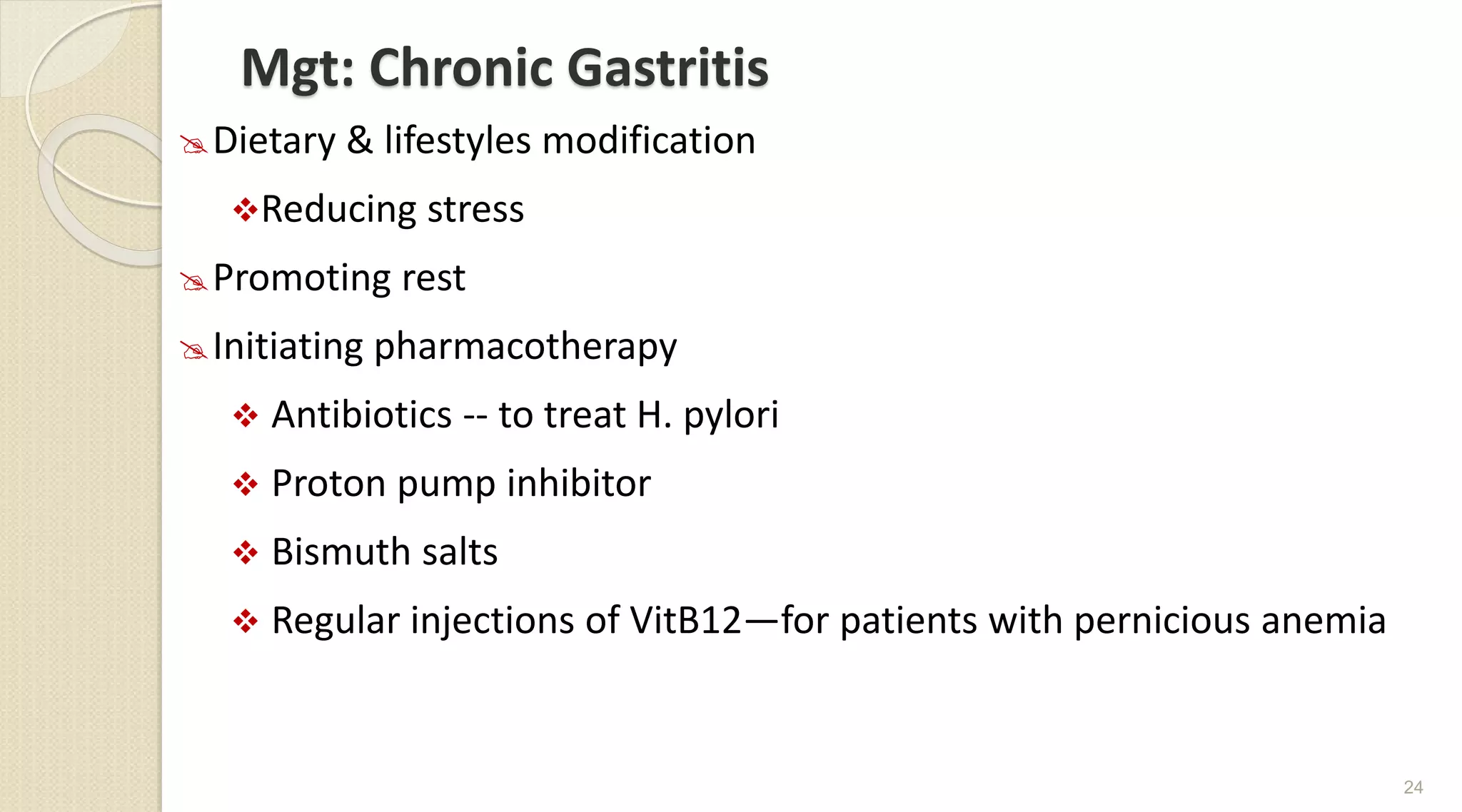 Mgt: Chronic Gastritis
Dietary & lifestyles modification
Reducing stress
Promoting rest
Initiating pharmacotherapy
 Antibiotics -- to treat H. pylori
 Proton pump inhibitor
 Bismuth salts
 Regular injections of VitB12—for patients with pernicious anemia
24
 