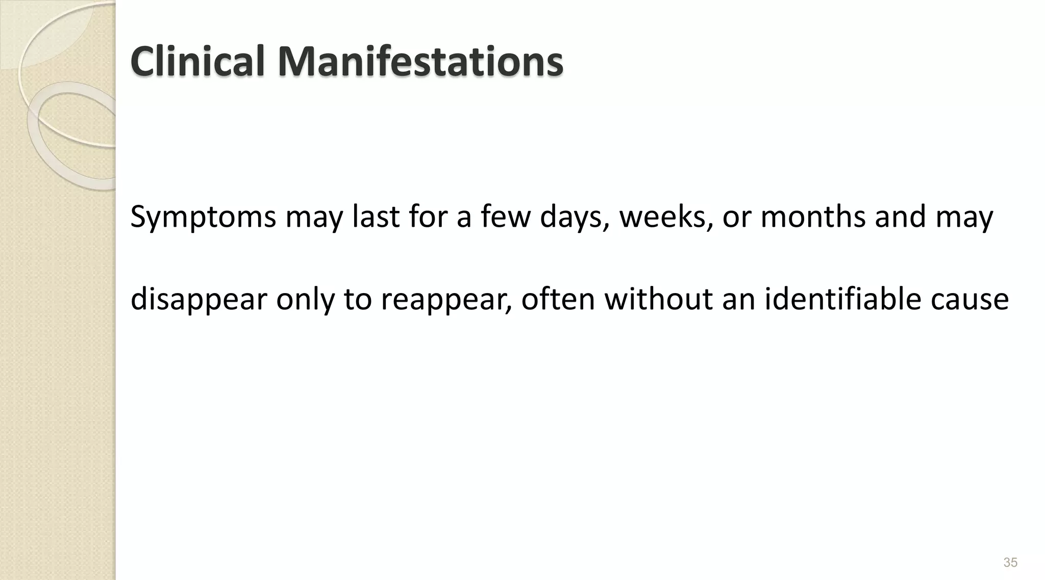 Clinical Manifestations
Symptoms may last for a few days, weeks, or months and may
disappear only to reappear, often without an identifiable cause
35
 