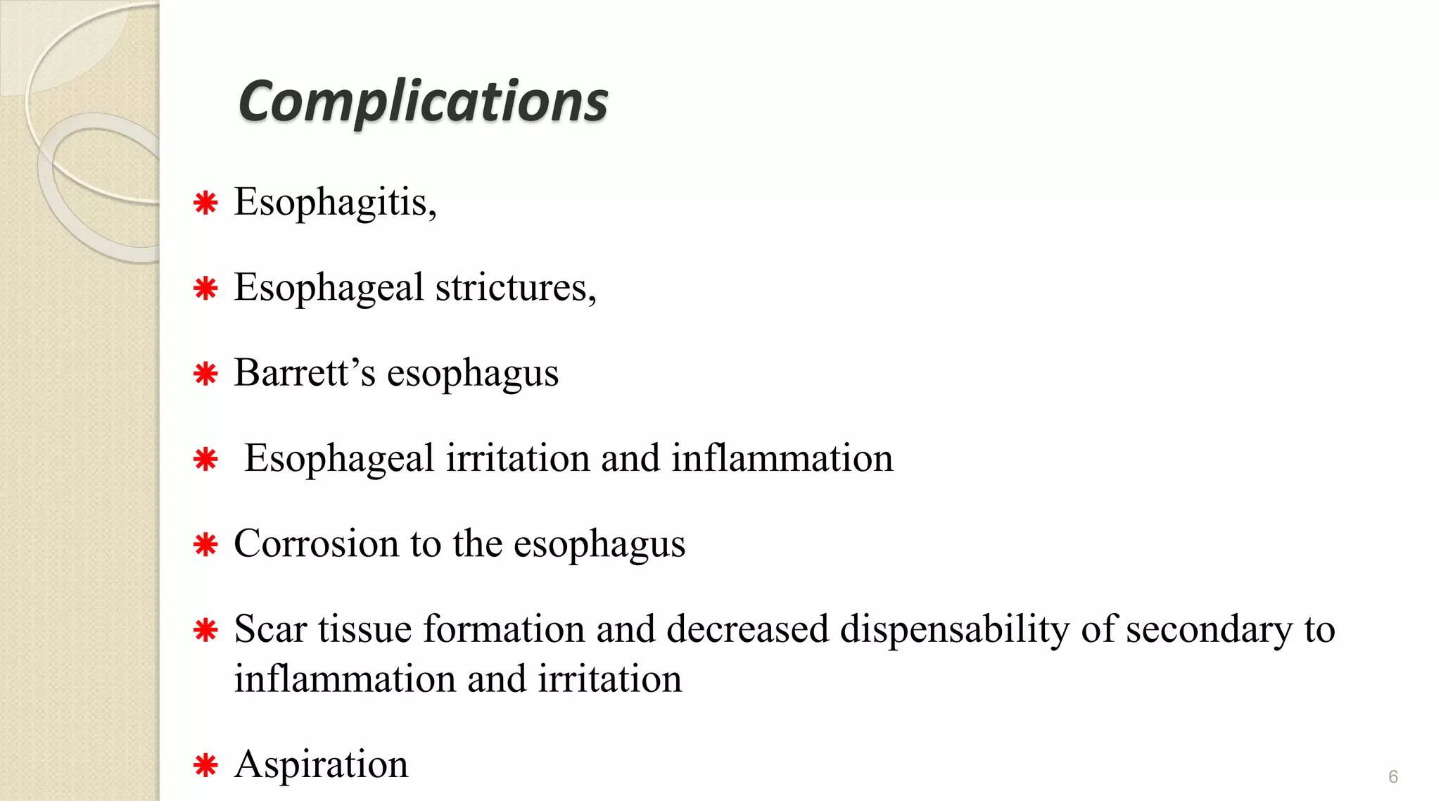 Complications
 Esophagitis,
 Esophageal strictures,
 Barrett’s esophagus
 Esophageal irritation and inflammation
 Corrosion to the esophagus
 Scar tissue formation and decreased dispensability of secondary to
inflammation and irritation
 Aspiration 6
 