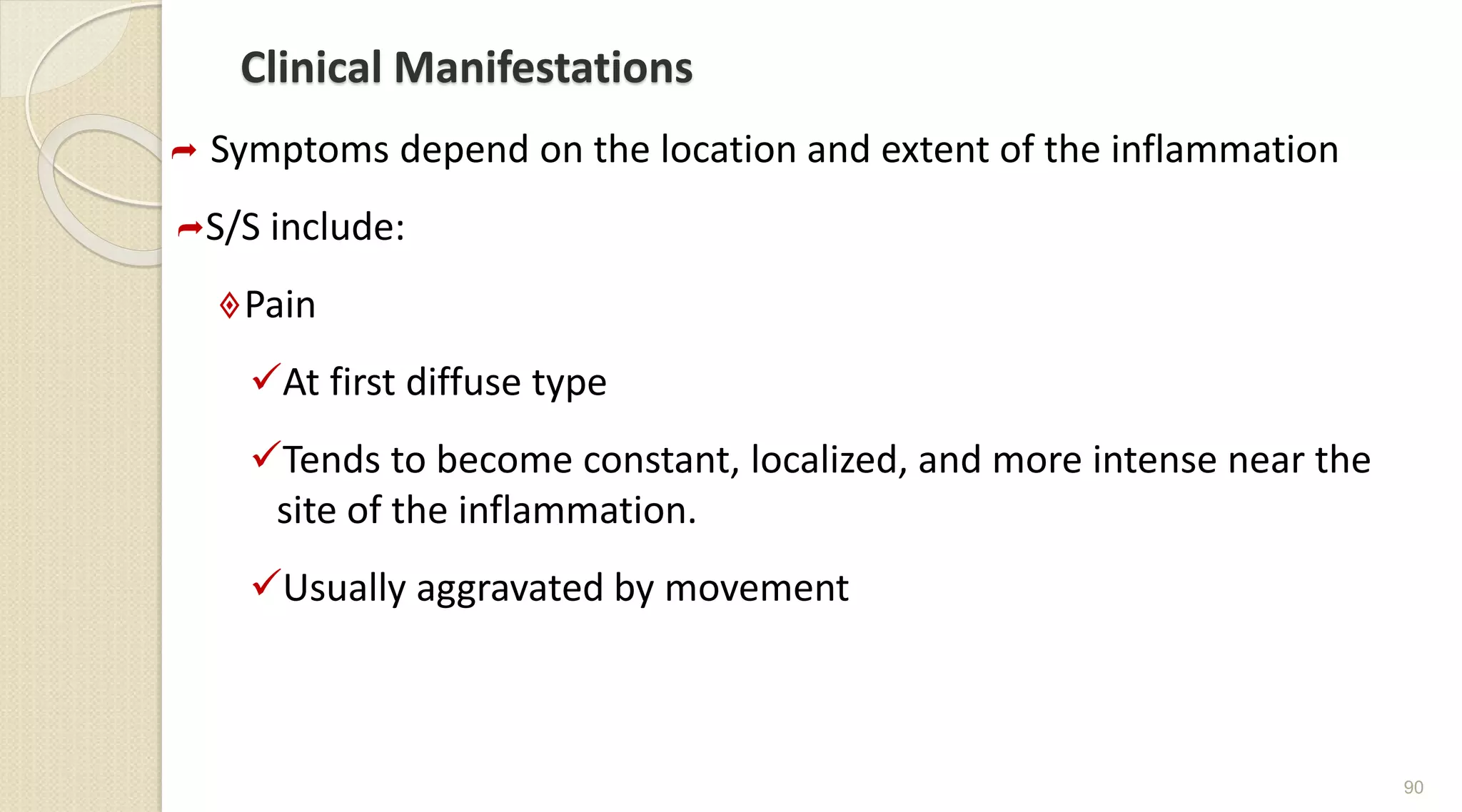 Clinical Manifestations
 Symptoms depend on the location and extent of the inflammation
S/S include:
Pain
At first diffuse type
Tends to become constant, localized, and more intense near the
site of the inflammation.
Usually aggravated by movement
90
 
