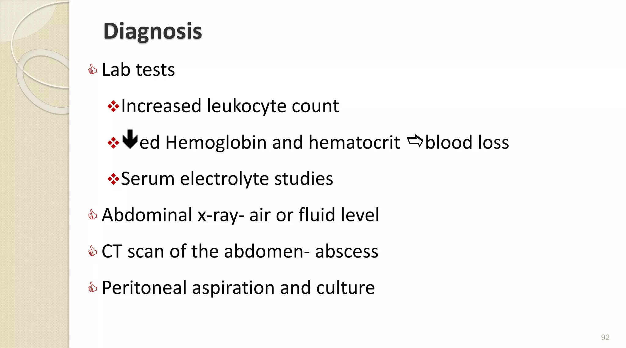 Diagnosis
 Lab tests
Increased leukocyte count
ed Hemoglobin and hematocrit blood loss
Serum electrolyte studies
 Abdominal x-ray- air or fluid level
 CT scan of the abdomen- abscess
 Peritoneal aspiration and culture
92
 