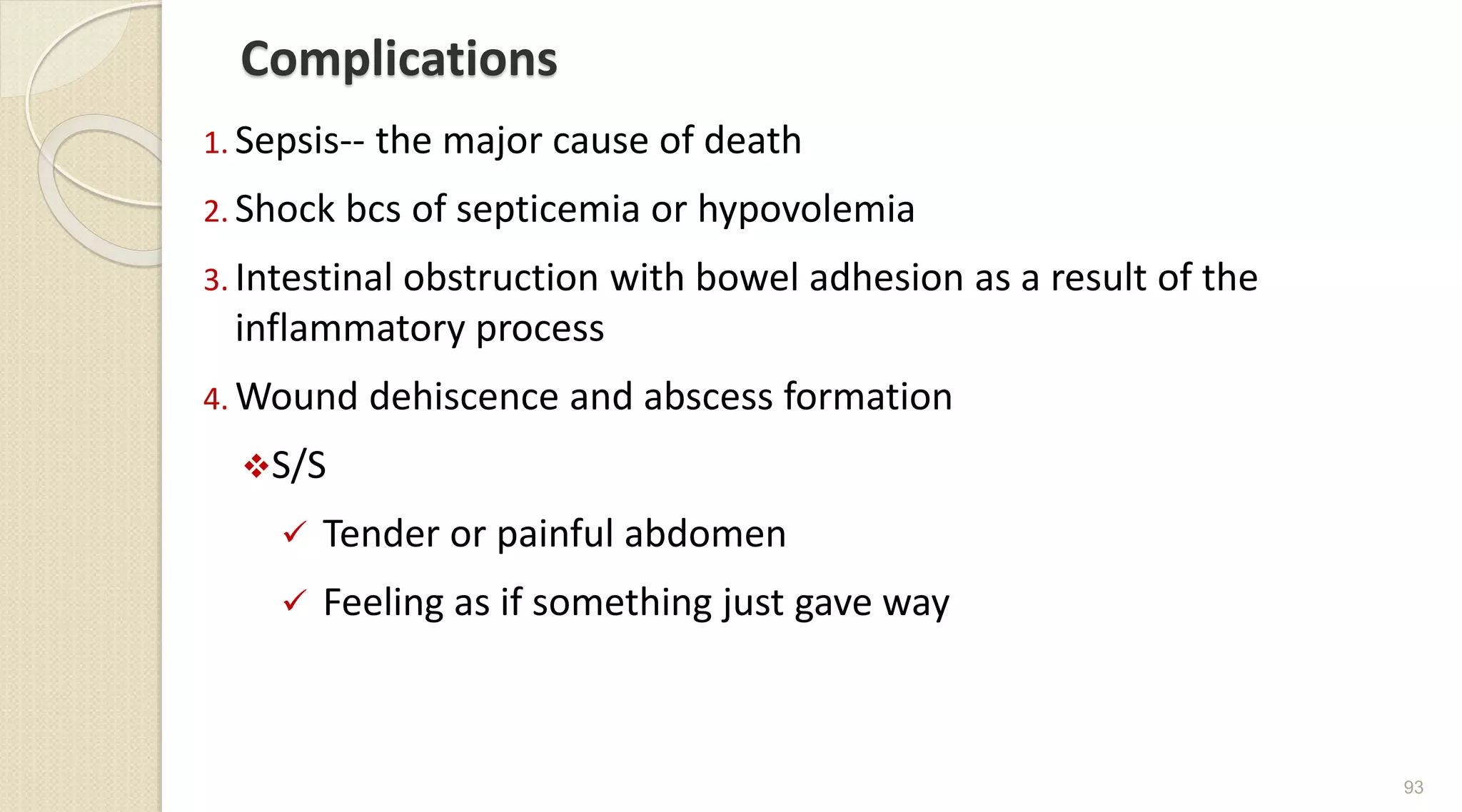 Complications
1. Sepsis-- the major cause of death
2. Shock bcs of septicemia or hypovolemia
3. Intestinal obstruction with bowel adhesion as a result of the
inflammatory process
4. Wound dehiscence and abscess formation
S/S
 Tender or painful abdomen
 Feeling as if something just gave way
93
 