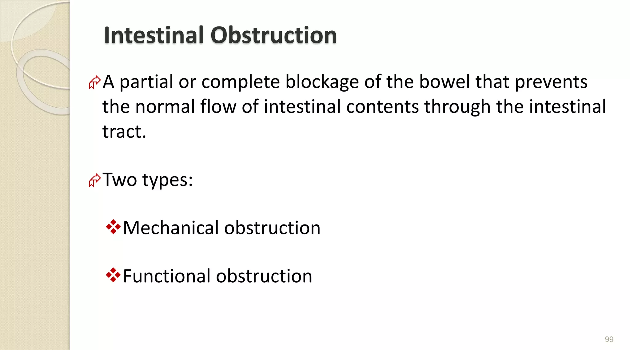 Intestinal Obstruction
A partial or complete blockage of the bowel that prevents
the normal flow of intestinal contents through the intestinal
tract.
Two types:
Mechanical obstruction
Functional obstruction
99
 