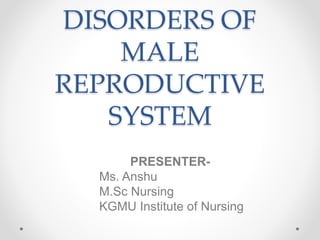 DISORDERS OF
MALE
REPRODUCTIVE
SYSTEM
PRESENTER-
Ms. Anshu
M.Sc Nursing
KGMU Institute of Nursing
 