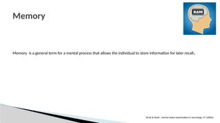 Memory is a general term for a mental process that allows the individual to store information for later recall.
Memory
Strub & black ; mental status examination in neurology; 4th
edition
 