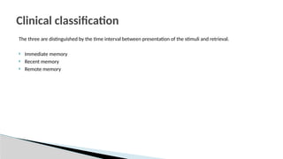 The three are distinguished by the time interval between presentation of the stimuli and retrieval.
 Immediate memory
 Recent memory
 Remote memory
Clinical classification
 