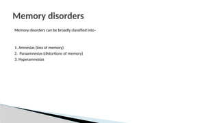 Memory disorders can be broadly classified into–
1. Amnesias (loss of memory)
2. Paraamnesias (distortions of memory)
3. Hyperamnesias
Memory disorders
 