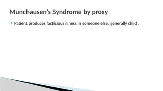  Patient produces facticious illness in someone else, generally child .
Munchausen’s Syndrome by proxy
 