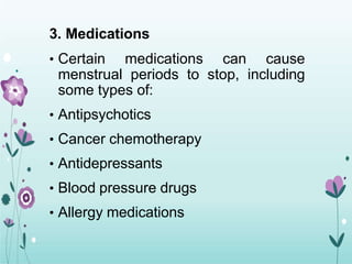 3. Medications
• Certain medications can cause
menstrual periods to stop, including
some types of:
• Antipsychotics
• Cancer chemotherapy
• Antidepressants
• Blood pressure drugs
• Allergy medications
 