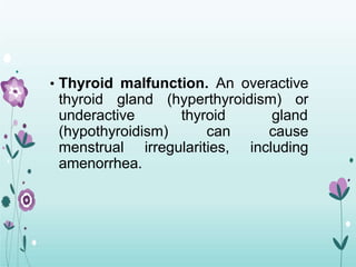 • Thyroid malfunction. An overactive
thyroid gland (hyperthyroidism) or
underactive thyroid gland
(hypothyroidism) can cause
menstrual irregularities, including
amenorrhea.
 
