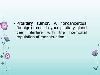 • Pituitary tumor. A noncancerous
(benign) tumor in your pituitary gland
can interfere with the hormonal
regulation of menstruation.
 