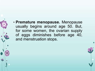 • Premature menopause. Menopause
usually begins around age 50. But,
for some women, the ovarian supply
of eggs diminishes before age 40,
and menstruation stops.
 