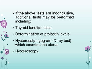 • If the above tests are inconclusive,
additional tests may be performed
including:
• Thyroid function tests
• Determination of prolactin levels
• Hysterosalpingogram (X-ray test)
which examine the uterus
• Hysteroscopy
 