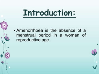 Introduction:
• Amenorrhoea is the absence of a
menstrual period in a woman of
reproductive age.
 
