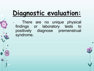 Diagnostic evaluation:
are no unique physical
or laboratory tests to
diagnose premenstrual
• There
findings
positively
syndrome.
 