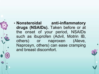 • Nonsteroidal anti-inflammatory
drugs (NSAIDs). Taken before or at
the onset of your period, NSAIDs
such as ibuprofen (Advil, Motrin IB,
others) or naproxen (Aleve,
Naprosyn, others) can ease cramping
and breast discomfort.
 