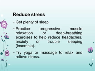 Reduce stress
• Get plenty of sleep.
• Practice progressive muscle
relaxation or deep-breathing
exercises to help reduce headaches,
anxiety or trouble sleeping
(insomnia).
• Try yoga or massage to relax and
relieve stress.
 