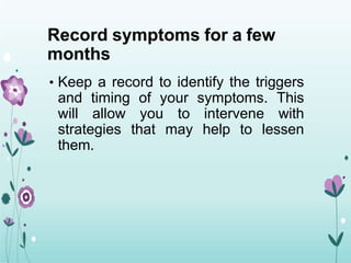 Record symptoms for a few
months
• Keep a record to identify the triggers
and timing of your symptoms. This
will allow you to intervene with
strategies that may help to lessen
them.
 