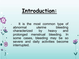 Introduction:
• It is the most common type of
abnormal uterine bleeding
prolonged menstrual bleeding.
characterized by heavy and
In
some cases, bleeding may be so
severe and daily activities become
interrupted.
 