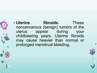 • Uterine fibroids. These
noncancerous (benign) tumors of the
uterus appear during your
childbearing years. Uterine fibroids
may cause heavier than normal or
prolonged menstrual bleeding.
 