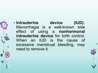 • Intrauterine device (IUD).
Menorrhagia is a well-known side
effect of using a nonhormonal
intrauterine device for birth control.
When an IUD is the cause of
excessive menstrual bleeding, may
need to remove it.
 
