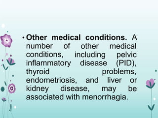• Other medical conditions. A
number of
conditions,
other
including
medical
pelvic
inflammatory disease (PID),
problems,
thyroid
endometriosis, and
kidney disease, may
liver or
be
associated with menorrhagia.
 