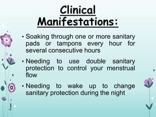 Clinical
Manifestations:
• Soaking through one or more sanitary
pads or tampons every hour for
several consecutive hours
• Needing to use double sanitary
protection to control your menstrual
flow
• Needing to wake up to change
sanitary protection during the night
 