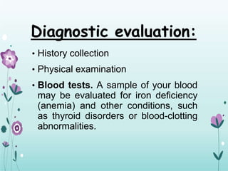 Diagnostic evaluation:
• History collection
• Physical examination
• Blood tests. A sample of your blood
may be evaluated for iron deficiency
(anemia) and other conditions, such
as thyroid disorders or blood-clotting
abnormalities.
 