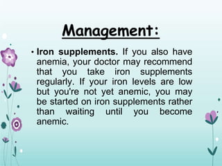 Management:
• Iron supplements. If you also have
anemia, your doctor may recommend
that you take iron supplements
regularly. If your iron levels are low
but you're not yet anemic, you may
be started on iron supplements rather
than waiting until you become
anemic.
 