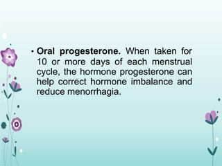 • Oral progesterone. When taken for
10 or more days of each menstrual
cycle, the hormone progesterone can
help correct hormone imbalance and
reduce menorrhagia.
 
