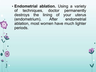 • Endometrial ablation. Using a variety
of techniques, doctor permanently
destroys the lining of your uterus
(endometrium). After endometrial
ablation, most women have much lighter
periods.
 