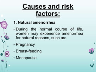 Causes and risk
factors:
1. Natural amenorrhea
• During the normal course of life,
women may experience amenorrhea
for natural reasons, such as:
• Pregnancy
• Breast-feeding
• Menopause
 
