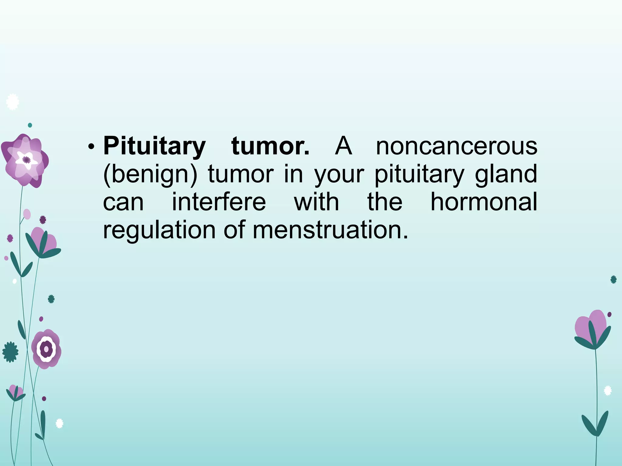 • Pituitary tumor. A noncancerous
(benign) tumor in your pituitary gland
can interfere with the hormonal
regulation of menstruation.
 