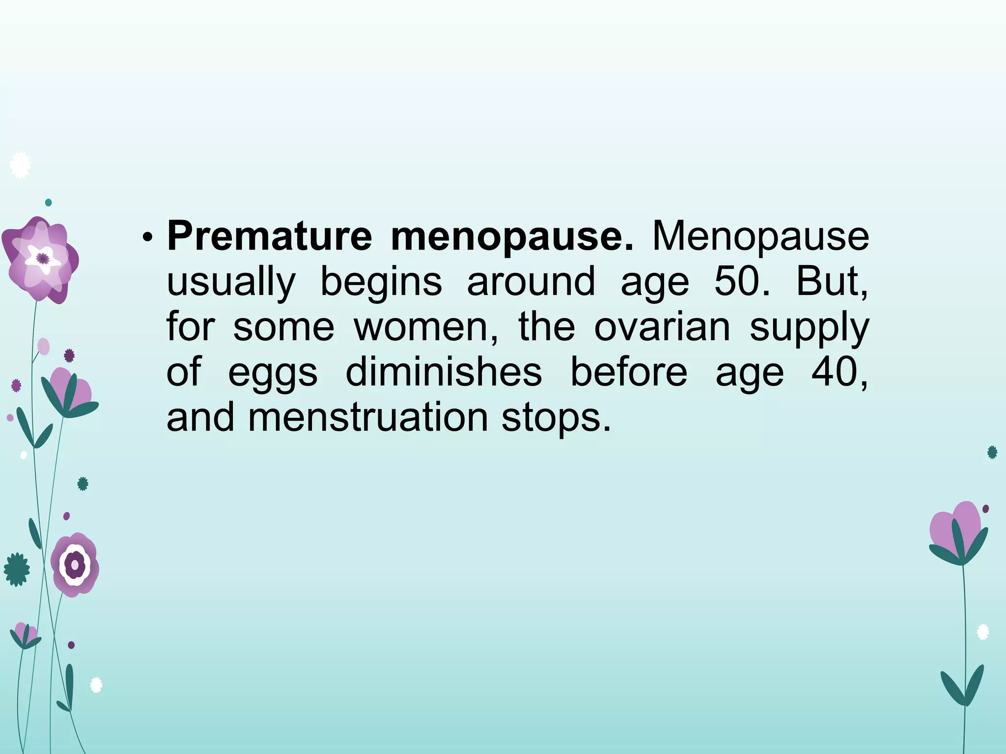 • Premature menopause. Menopause
usually begins around age 50. But,
for some women, the ovarian supply
of eggs diminishes before age 40,
and menstruation stops.
 