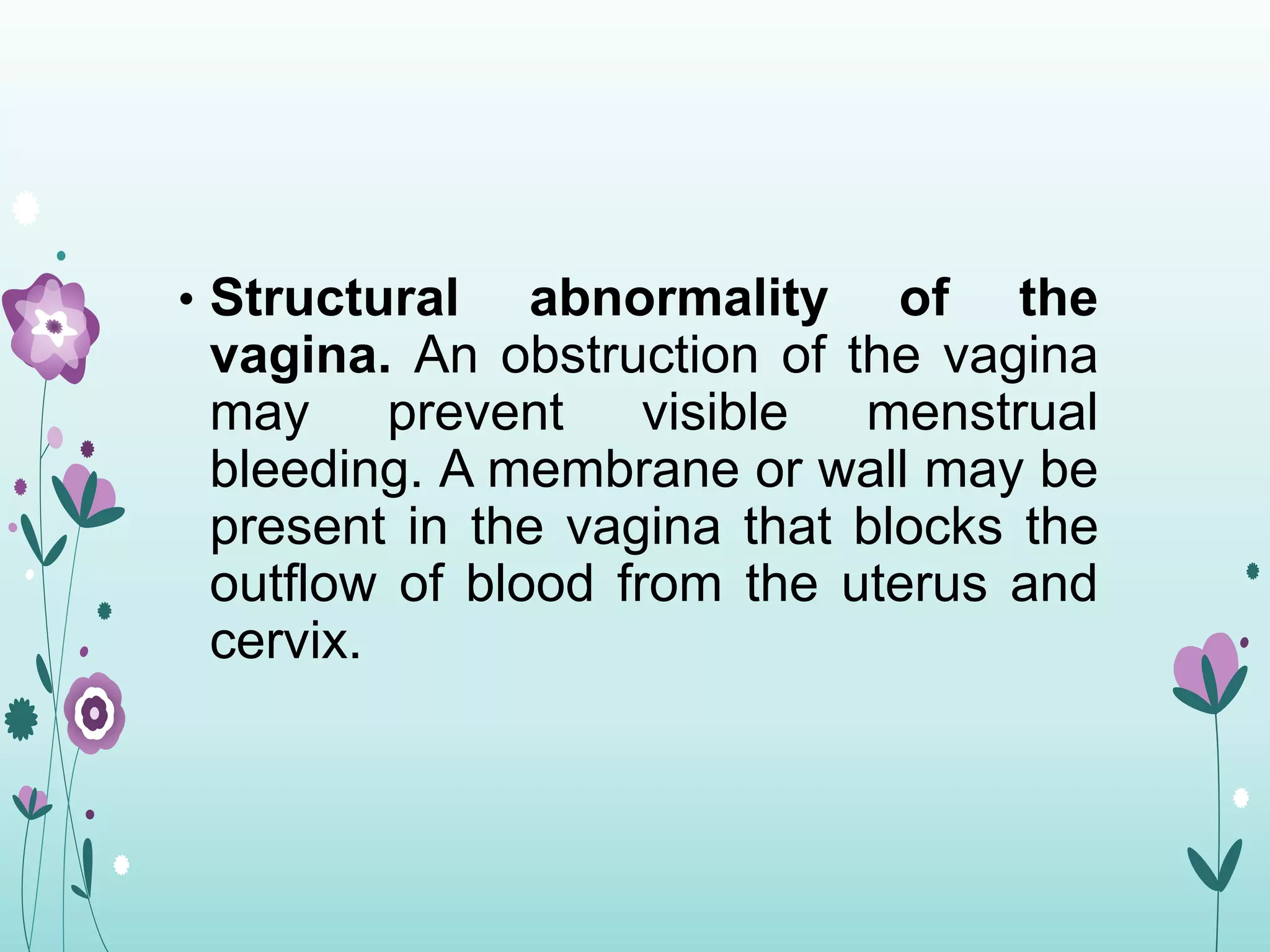 • Structural abnormality of the
vagina. An obstruction of the vagina
may prevent visible menstrual
bleeding. A membrane or wall may be
present in the vagina that blocks the
outflow of blood from the uterus and
cervix.
 