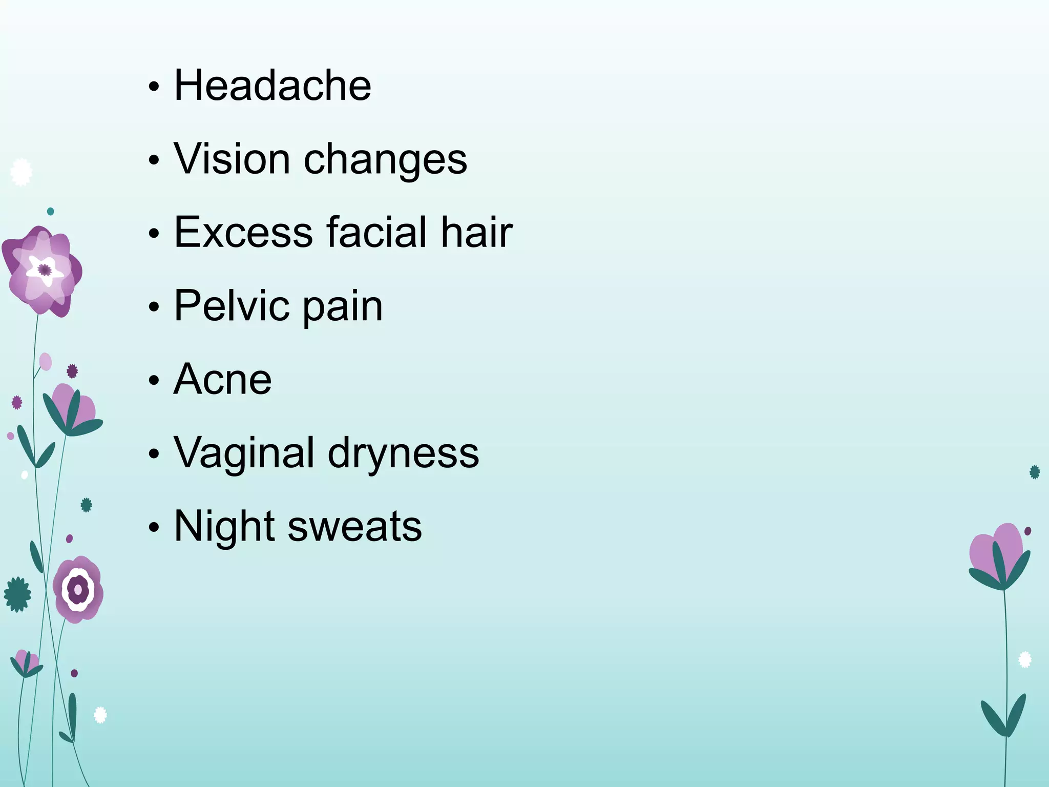 • Headache
• Vision changes
• Excess facial hair
• Pelvic pain
• Acne
• Vaginal dryness
• Night sweats
 