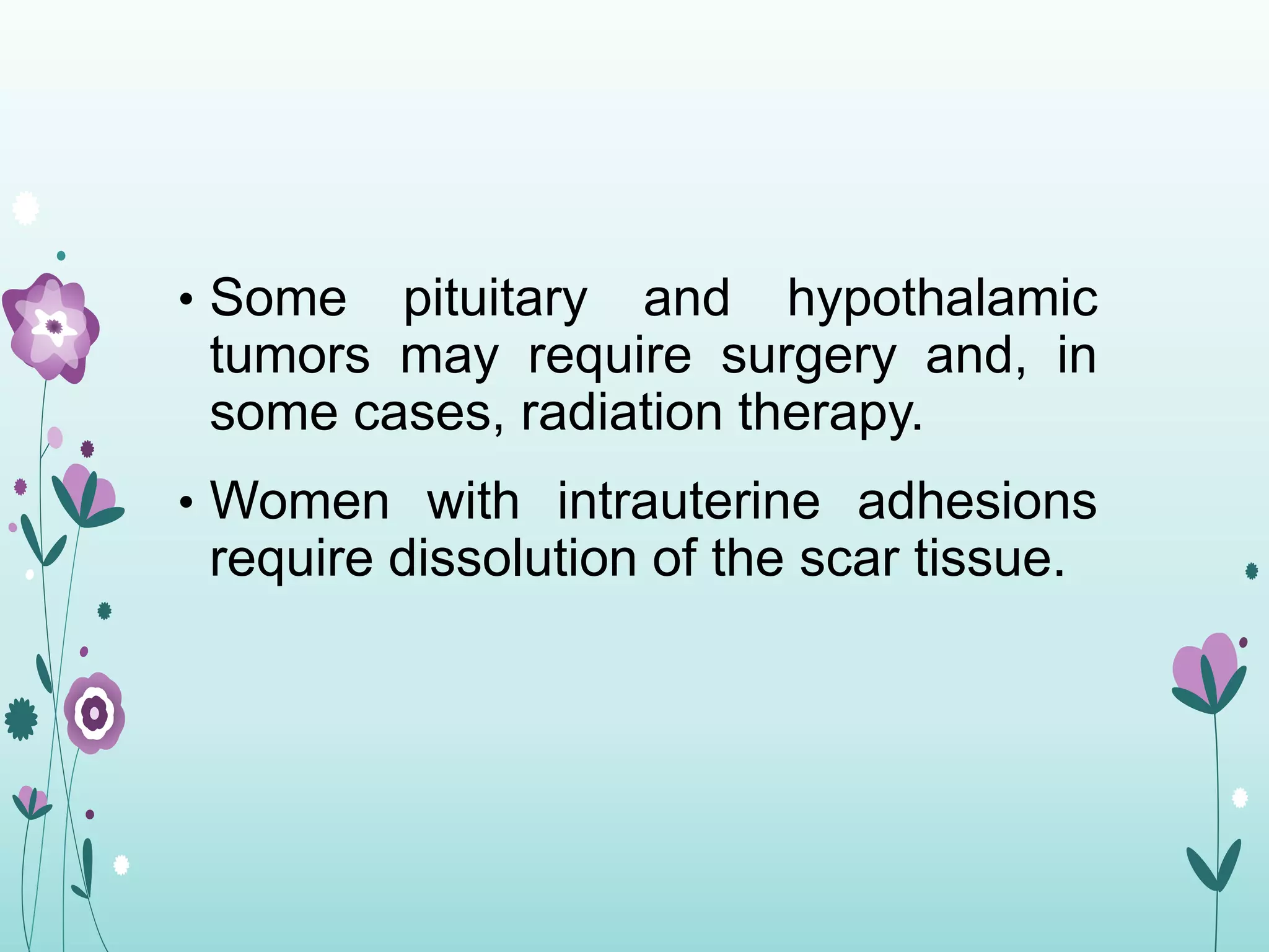 • Some pituitary and hypothalamic
tumors may require surgery and, in
some cases, radiation therapy.
• Women with intrauterine adhesions
require dissolution of the scar tissue.
 