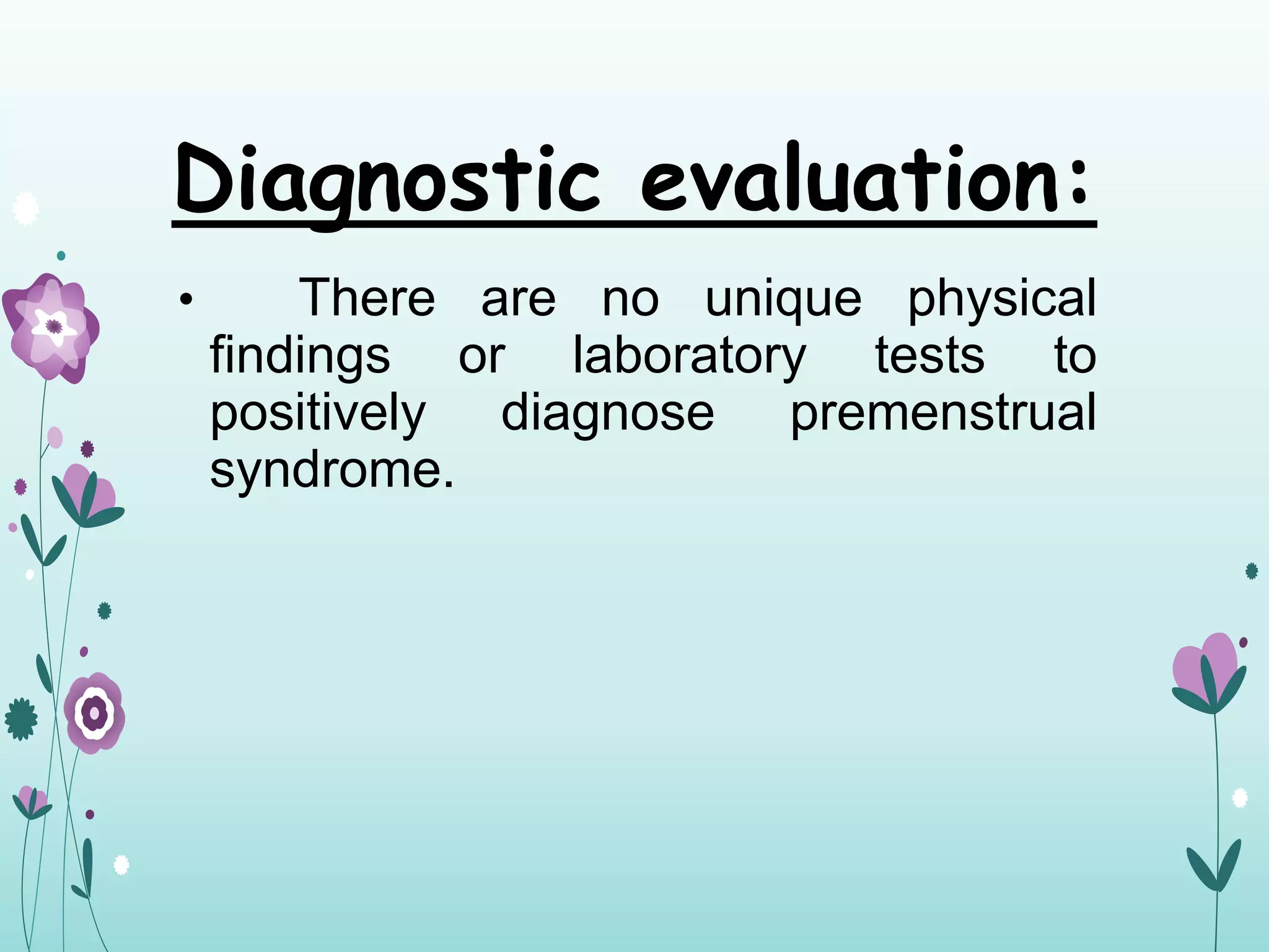 Diagnostic evaluation:
• There are no unique physical
findings or laboratory tests to
positively diagnose premenstrual
syndrome.
 