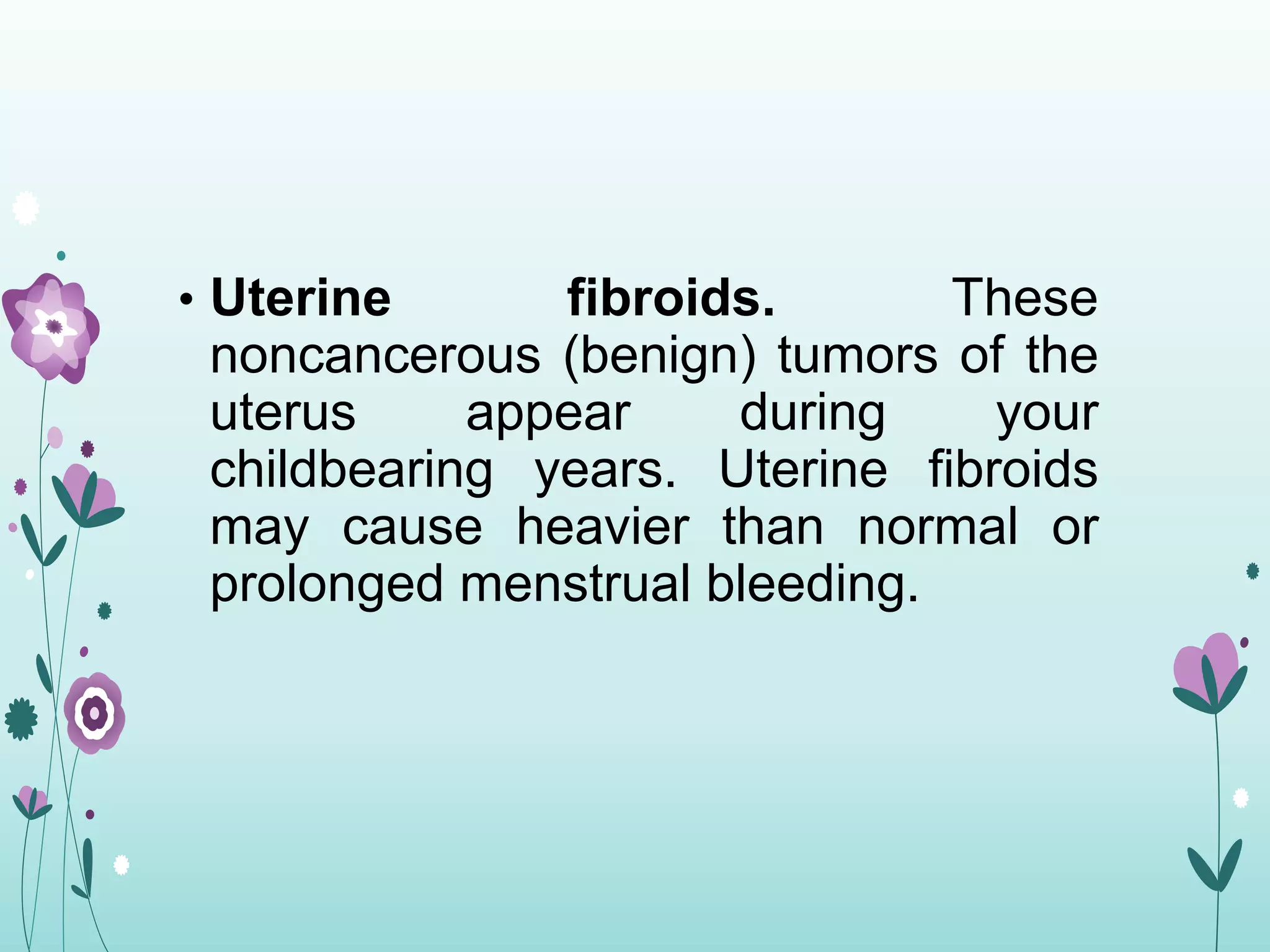 • Uterine fibroids. These
noncancerous (benign) tumors of the
uterus appear during your
childbearing years. Uterine fibroids
may cause heavier than normal or
prolonged menstrual bleeding.
 