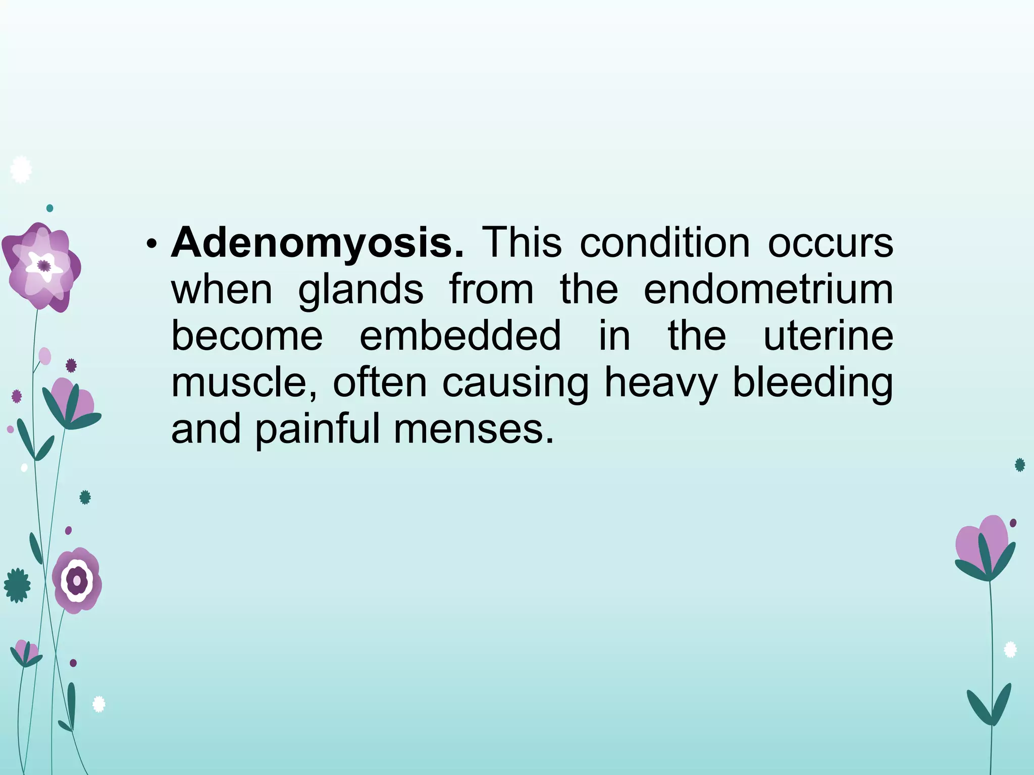• Adenomyosis. This condition occurs
when glands from the endometrium
become embedded in the uterine
muscle, often causing heavy bleeding
and painful menses.
 