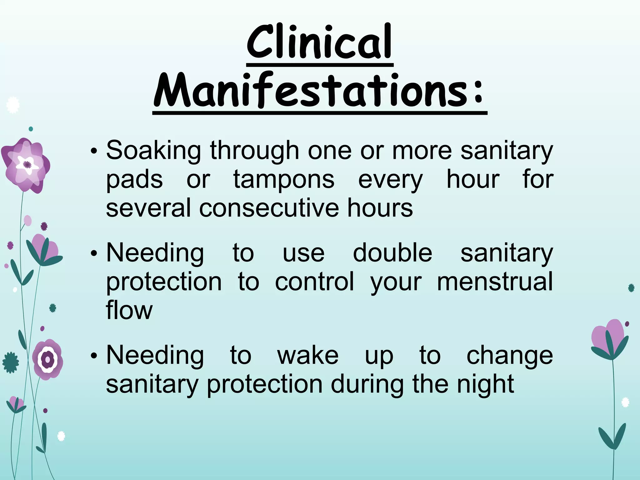 Clinical
Manifestations:
• Soaking through one or more sanitary
pads or tampons every hour for
several consecutive hours
• Needing to use double sanitary
protection to control your menstrual
flow
• Needing to wake up to change
sanitary protection during the night
 