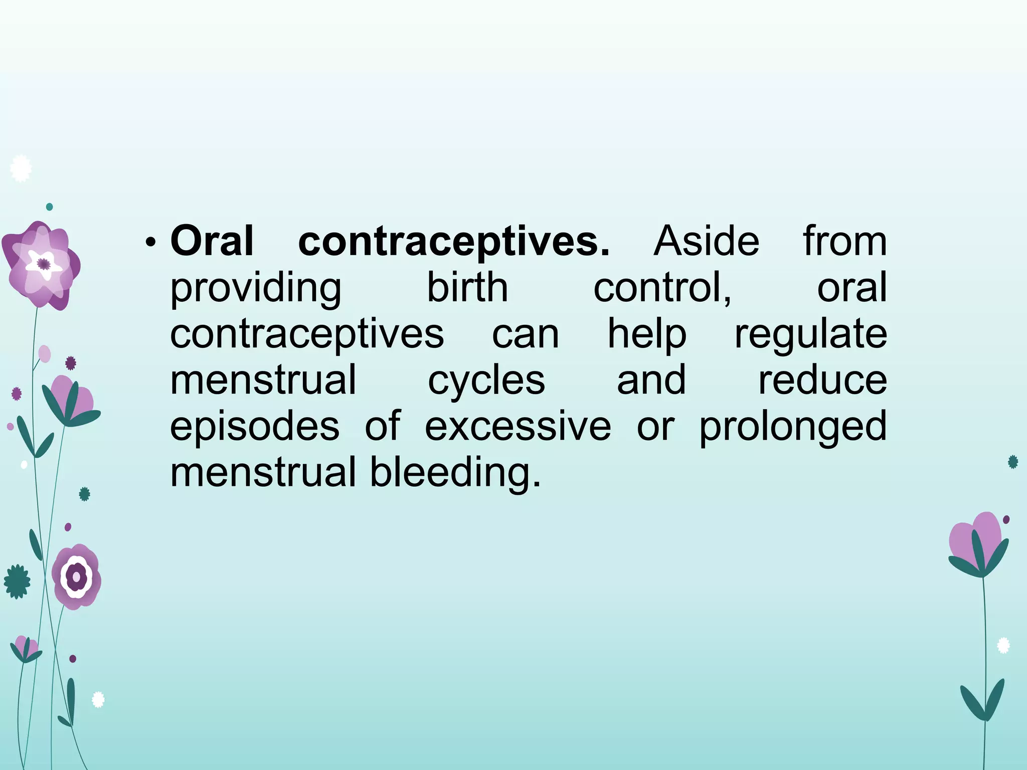 • Oral contraceptives. Aside from
providing birth control, oral
contraceptives can help regulate
menstrual cycles and reduce
episodes of excessive or prolonged
menstrual bleeding.
 