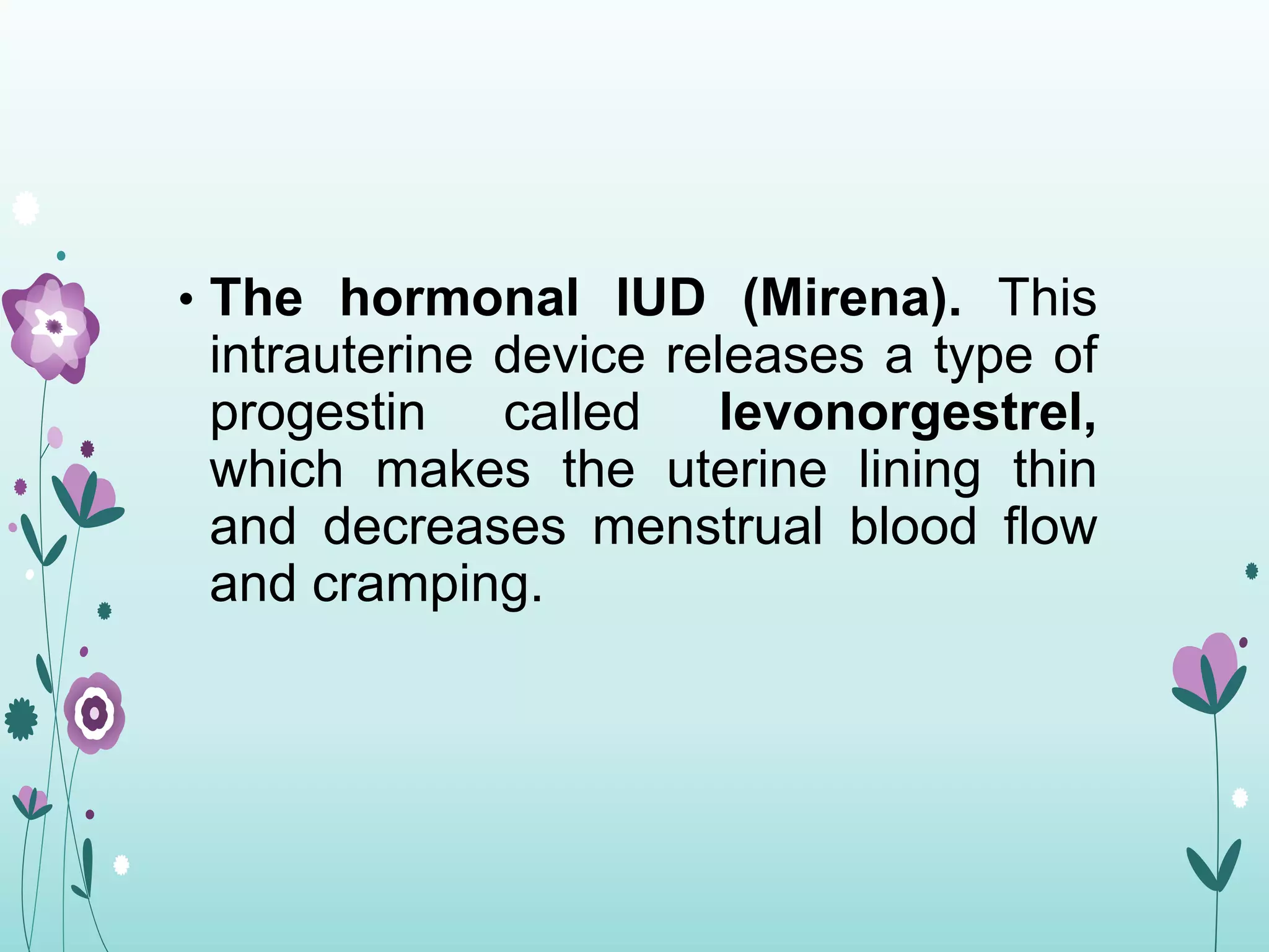 • The hormonal IUD (Mirena). This
intrauterine device releases a type of
progestin called levonorgestrel,
which makes the uterine lining thin
and decreases menstrual blood flow
and cramping.
 