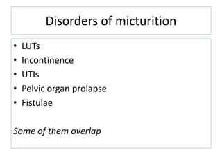 Disorders of micturition
• LUTs
• Incontinence
• UTIs
• Pelvic organ prolapse
• Fistulae
Some of them overlap
 