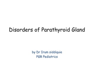 Disorders of Parathyroid Gland
by Dr Irum siddiquie
PGR Pediatrics
 