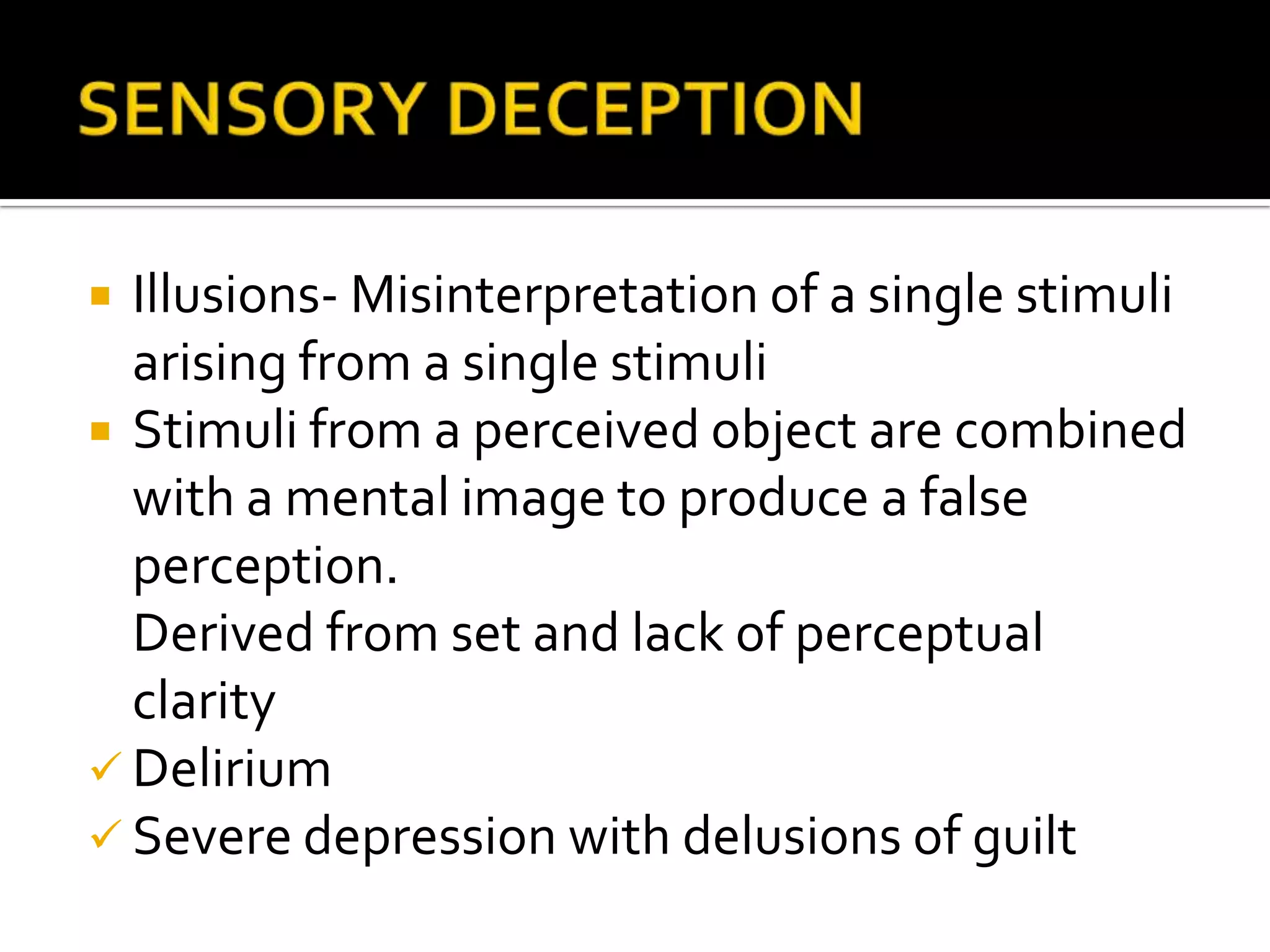  Illusions- Misinterpretation of a single stimuli
  arising from a single stimuli
 Stimuli from a perceived object are combined
  with a mental image to produce a false
  perception.
  Derived from set and lack of perceptual
  clarity
 Delirium
 Severe depression with delusions of guilt
 