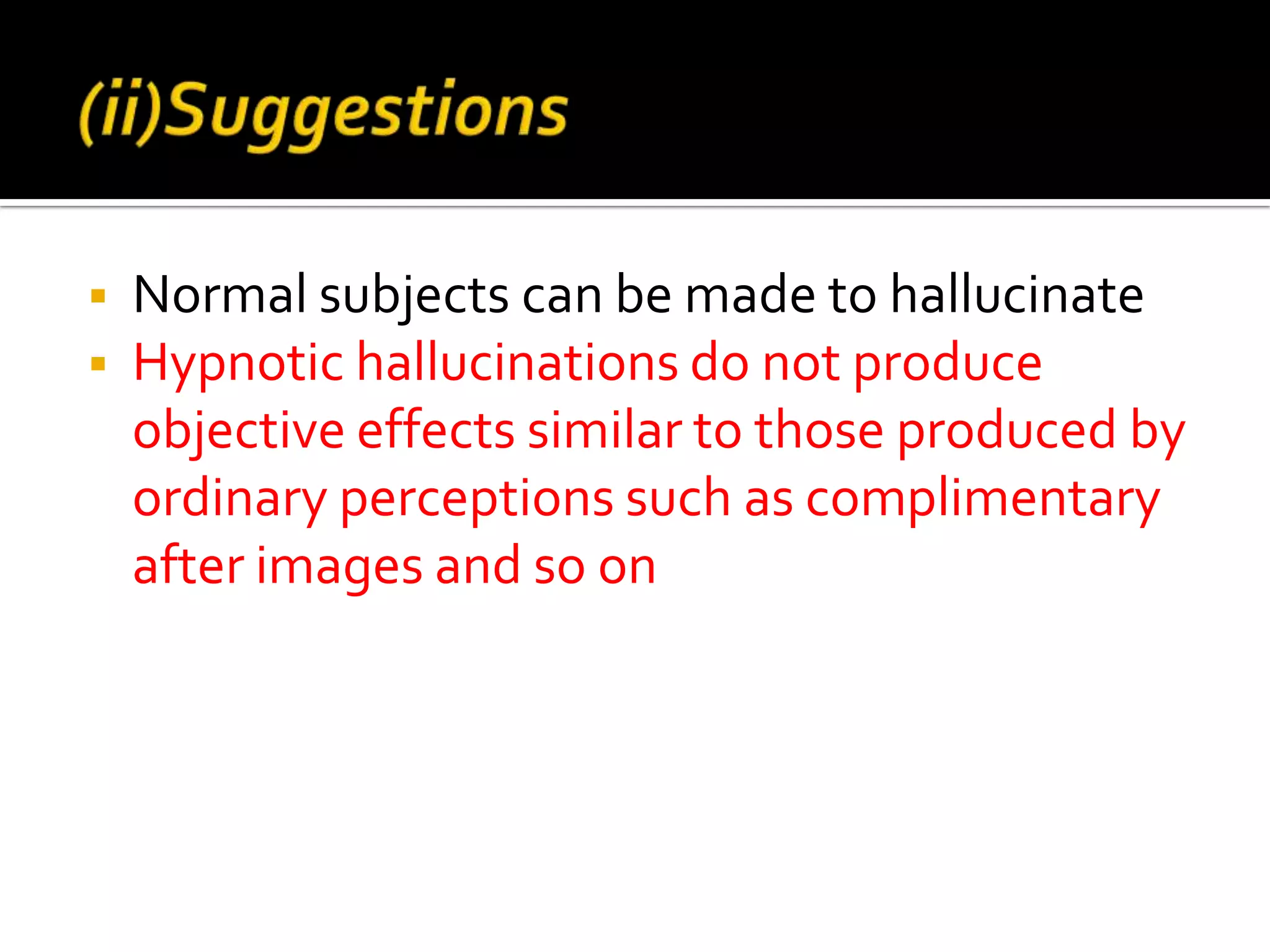    Normal subjects can be made to hallucinate
   Hypnotic hallucinations do not produce
    objective effects similar to those produced by
    ordinary perceptions such as complimentary
    after images and so on
 
